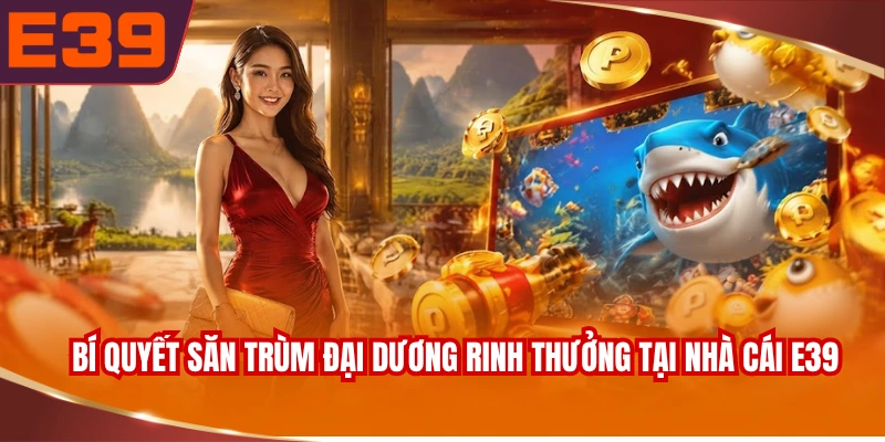 Bí quyết săn trùm đại dương rinh thưởng tại nhà cái E39