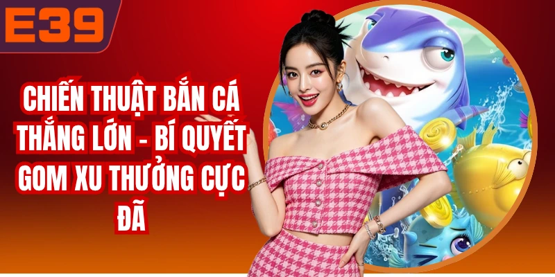 Chiến Thuật Bắn Cá Thắng Lớn - Bí Quyết Gom Xu Thưởng Cực Đã
