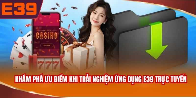Khám phá ưu điểm khi trải nghiệm ứng dụng E39 trực tuyến