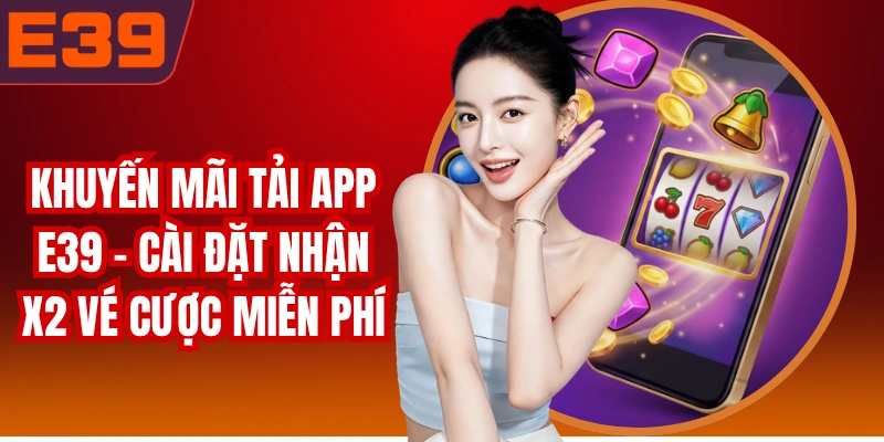 Khuyến Mãi Tải App E39 - Cài Đặt Nhận X2 Vé Cược Miễn Phí