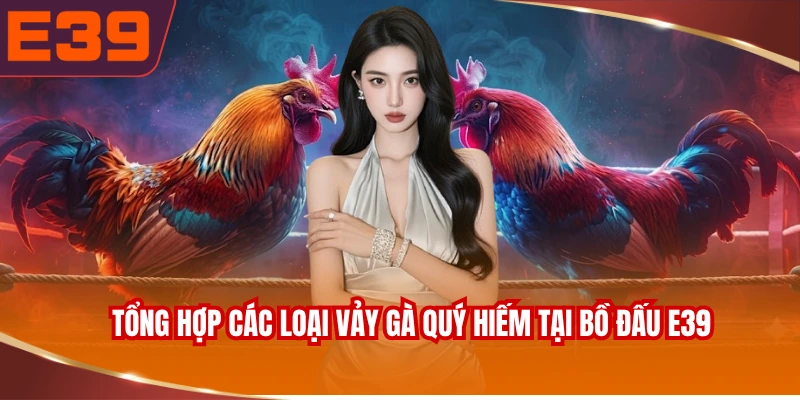Tổng hợp các loại vảy gà quý hiếm tại bồ đấu E39